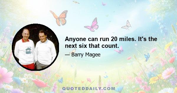 Anyone can run 20 miles. It's the next six that count.