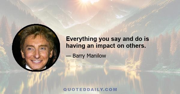 Everything you say and do is having an impact on others.