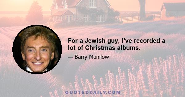 For a Jewish guy, I've recorded a lot of Christmas albums.