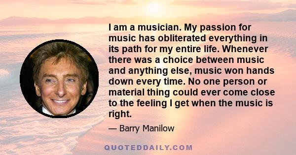 I am a musician. My passion for music has obliterated everything in its path for my entire life. Whenever there was a choice between music and anything else, music won hands down every time. No one person or material