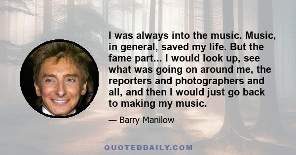 I was always into the music. Music, in general, saved my life. But the fame part... I would look up, see what was going on around me, the reporters and photographers and all, and then I would just go back to making my