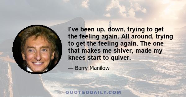 I've been up, down, trying to get the feeling again. All around, trying to get the feeling again. The one that makes me shiver, made my knees start to quiver.