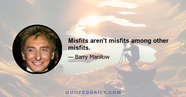 Misfits aren't misfits among other misfits.