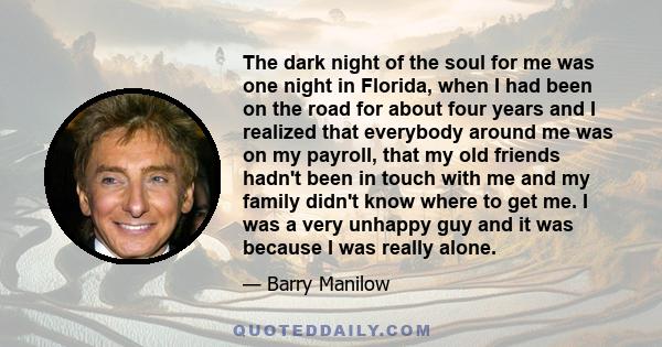 The dark night of the soul for me was one night in Florida, when I had been on the road for about four years and I realized that everybody around me was on my payroll, that my old friends hadn't been in touch with me