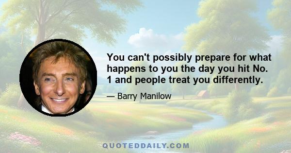 You can't possibly prepare for what happens to you the day you hit No. 1 and people treat you differently.