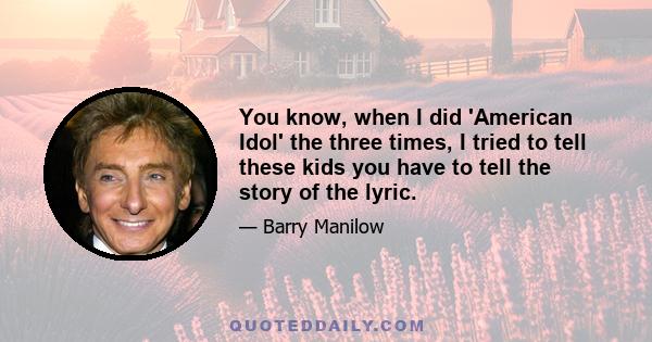 You know, when I did 'American Idol' the three times, I tried to tell these kids you have to tell the story of the lyric.