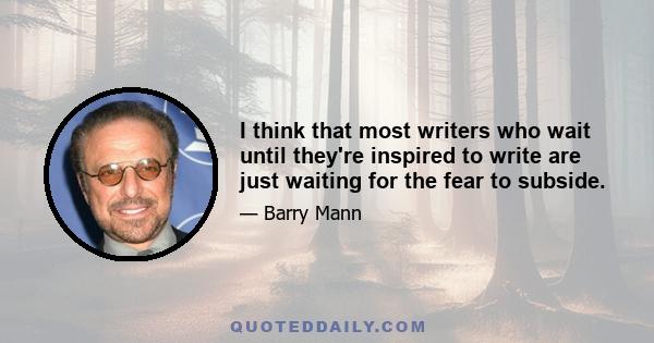 I think that most writers who wait until they're inspired to write are just waiting for the fear to subside.