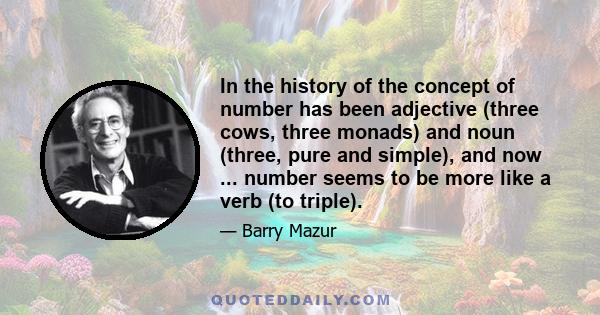 In the history of the concept of number has been adjective (three cows, three monads) and noun (three, pure and simple), and now ... number seems to be more like a verb (to triple).