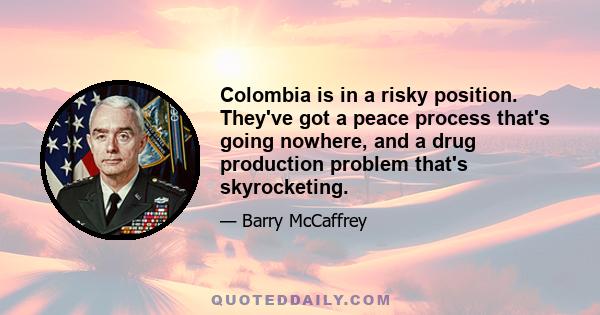 Colombia is in a risky position. They've got a peace process that's going nowhere, and a drug production problem that's skyrocketing.