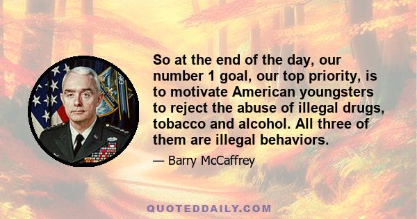 So at the end of the day, our number 1 goal, our top priority, is to motivate American youngsters to reject the abuse of illegal drugs, tobacco and alcohol. All three of them are illegal behaviors.