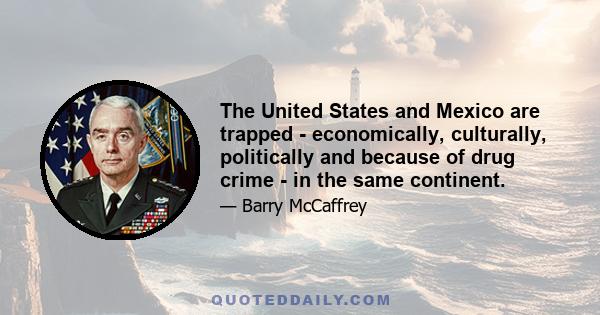 The United States and Mexico are trapped - economically, culturally, politically and because of drug crime - in the same continent.