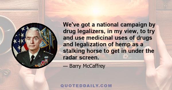 We've got a national campaign by drug legalizers, in my view, to try and use medicinal uses of drugs and legalization of hemp as a stalking horse to get in under the radar screen.