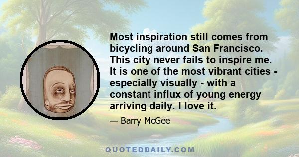 Most inspiration still comes from bicycling around San Francisco. This city never fails to inspire me. It is one of the most vibrant cities - especially visually - with a constant influx of young energy arriving daily.