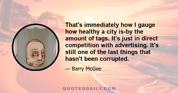 That's immediately how I gauge how healthy a city is-by the amount of tags. It's just in direct competition with advertising. It's still one of the last things that hasn't been corrupted.