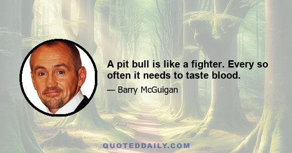 A pit bull is like a fighter. Every so often it needs to taste blood.