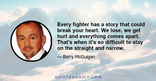 Every fighter has a story that could break your heart. We lose, we get hurt and everything comes apart. That's when it's so difficult to stay on the straight and narrow.