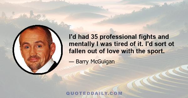 I'd had 35 professional fights and mentally I was tired of it. I'd sort ot fallen out of love with the sport.