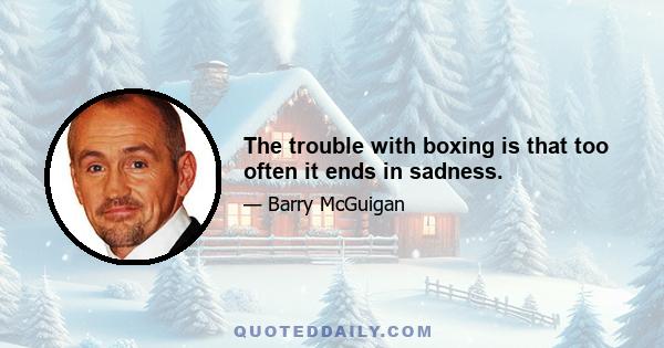 The trouble with boxing is that too often it ends in sadness.