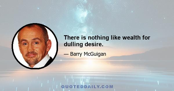 There is nothing like wealth for dulling desire.