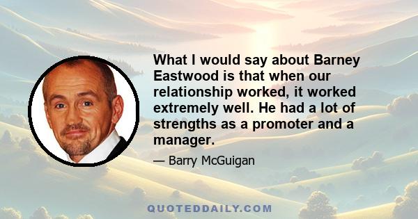 What I would say about Barney Eastwood is that when our relationship worked, it worked extremely well. He had a lot of strengths as a promoter and a manager.