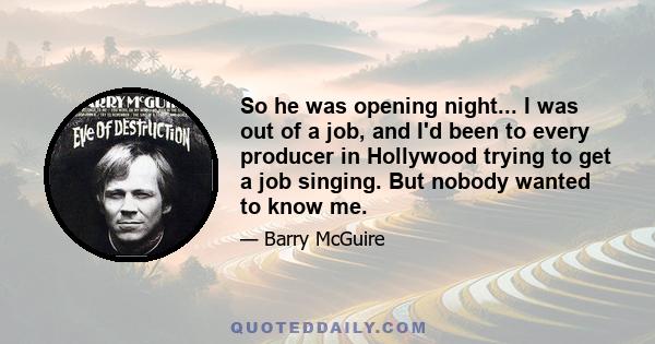 So he was opening night... I was out of a job, and I'd been to every producer in Hollywood trying to get a job singing. But nobody wanted to know me.