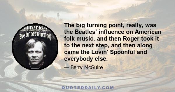 The big turning point, really, was the Beatles' influence on American folk music, and then Roger took it to the next step, and then along came the Lovin' Spoonful and everybody else.