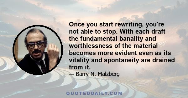 Once you start rewriting, you're not able to stop. With each draft the fundamental banality and worthlessness of the material becomes more evident even as its vitality and spontaneity are drained from it.