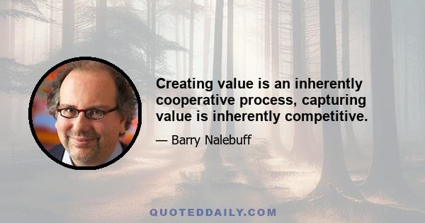 Creating value is an inherently cooperative process, capturing value is inherently competitive.