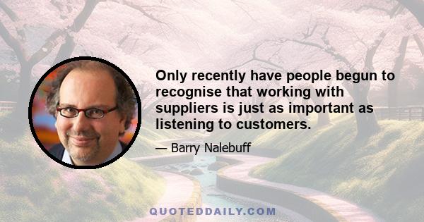 Only recently have people begun to recognise that working with suppliers is just as important as listening to customers.