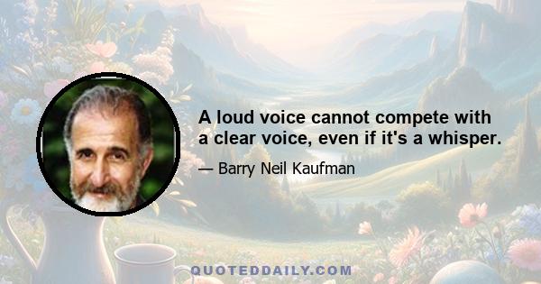 A loud voice cannot compete with a clear voice, even if it's a whisper.