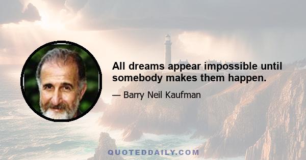 All dreams appear impossible until somebody makes them happen.