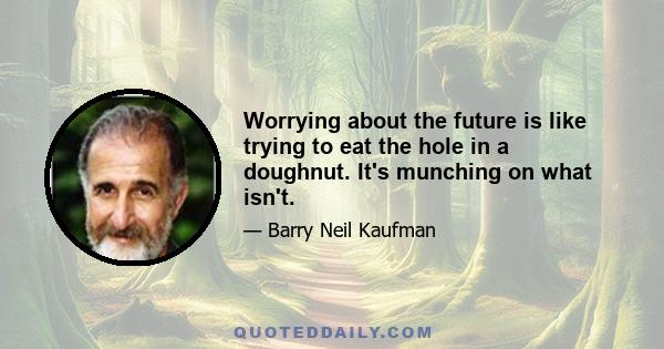 Worrying about the future is like trying to eat the hole in a doughnut. It's munching on what isn't.