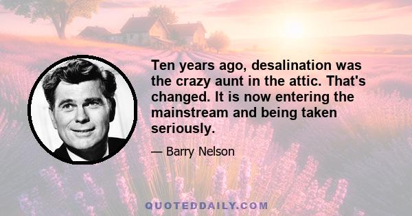 Ten years ago, desalination was the crazy aunt in the attic. That's changed. It is now entering the mainstream and being taken seriously.