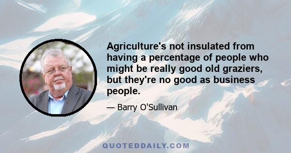 Agriculture's not insulated from having a percentage of people who might be really good old graziers, but they're no good as business people.