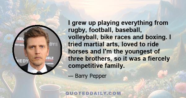 I grew up playing everything from rugby, football, baseball, volleyball, bike races and boxing. I tried martial arts, loved to ride horses and I'm the youngest of three brothers, so it was a fiercely competitive family.