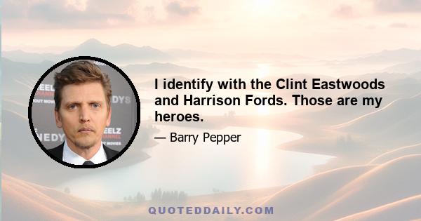 I identify with the Clint Eastwoods and Harrison Fords. Those are my heroes.