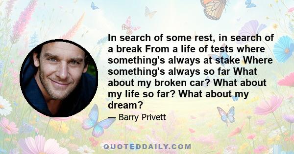 In search of some rest, in search of a break From a life of tests where something's always at stake Where something's always so far What about my broken car? What about my life so far? What about my dream?