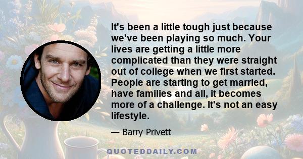 It's been a little tough just because we've been playing so much. Your lives are getting a little more complicated than they were straight out of college when we first started. People are starting to get married, have