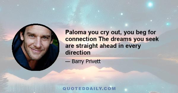 Paloma you cry out, you beg for connection The dreams you seek are straight ahead in every direction