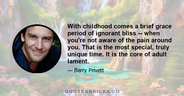 With childhood comes a brief grace period of ignorant bliss -- when you're not aware of the pain around you. That is the most special, truly unique time. It is the core of adult lament.