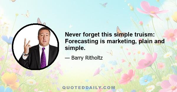 Never forget this simple truism: Forecasting is marketing, plain and simple.