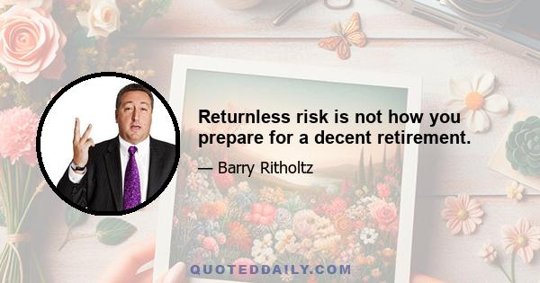 Returnless risk is not how you prepare for a decent retirement.