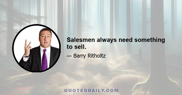 Salesmen always need something to sell.