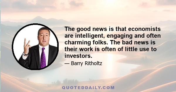 The good news is that economists are intelligent, engaging and often charming folks. The bad news is their work is often of little use to investors.