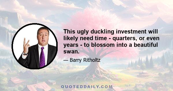 This ugly duckling investment will likely need time - quarters, or even years - to blossom into a beautiful swan.