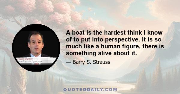 A boat is the hardest think I know of to put into perspective. It is so much like a human figure, there is something alive about it.