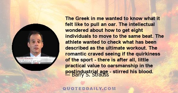 The Greek in me wanted to know what it felt like to pull an oar. The intellectual wondered about how to get eight individuals to move to the same beat. The athlete wanted to check what has been described as the ultimate 