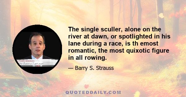 The single sculler, alone on the river at dawn, or spotlighted in his lane during a race, is th emost romantic, the most quixotic figure in all rowing.