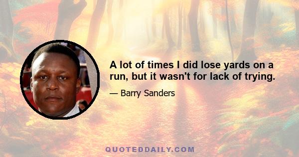 A lot of times I did lose yards on a run, but it wasn't for lack of trying.