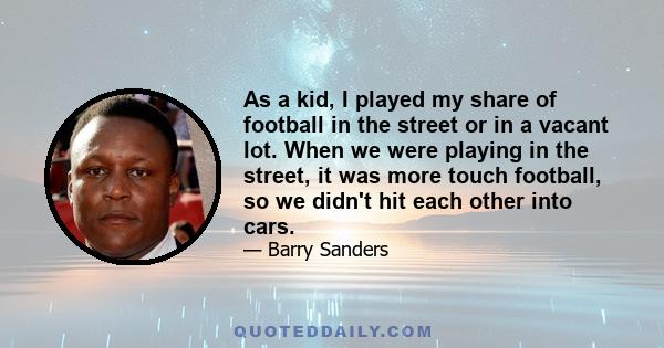 As a kid, I played my share of football in the street or in a vacant lot. When we were playing in the street, it was more touch football, so we didn't hit each other into cars.